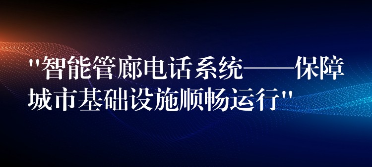  “智能管廊电话系统——保障城市基础设施顺畅运行”