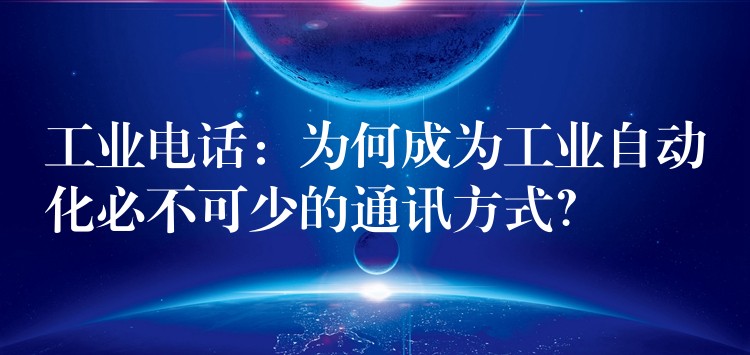 工业电话：为何成为工业自动化必不可少的通讯方式？