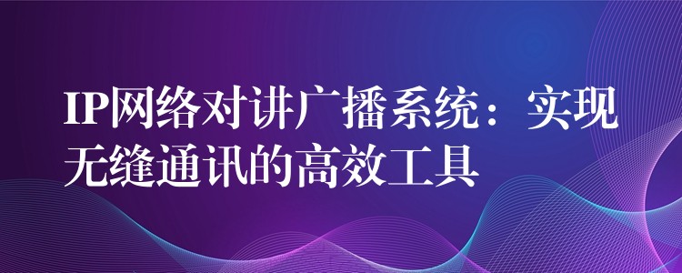  IP网络对讲广播系统：实现无缝通讯的高效工具