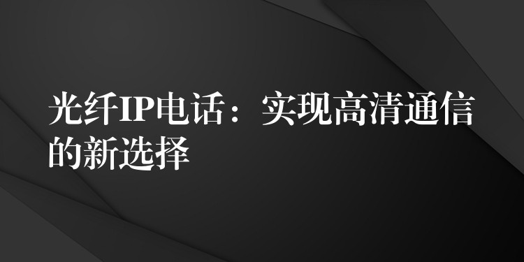  光纤IP电话：实现高清通信的新选择