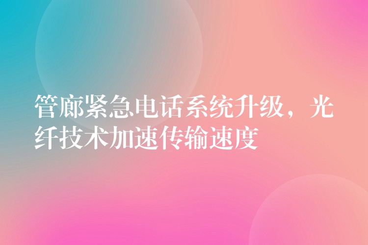 管廊紧急电话系统升级，光纤技术加速传输速度