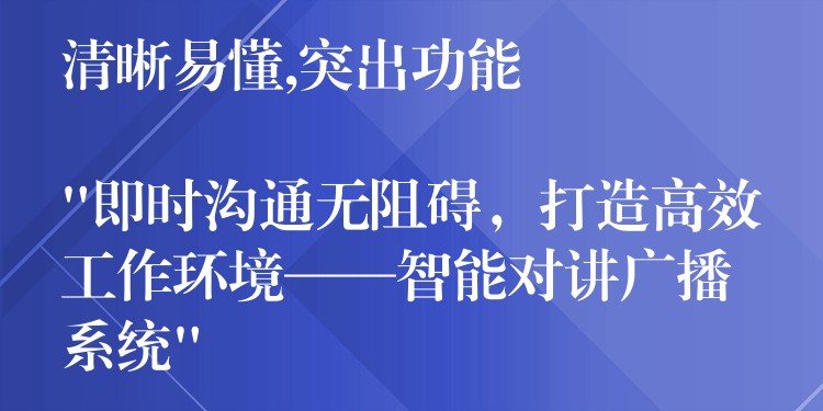 清晰易懂,突出功能

“即时沟通无阻碍，打造高效工作环境——智能对讲广播系统”