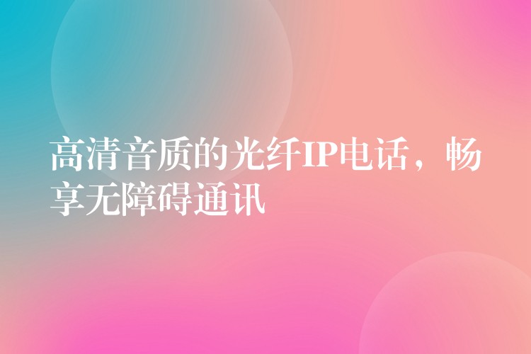 高清音质的光纤IP电话，畅享无障碍通讯