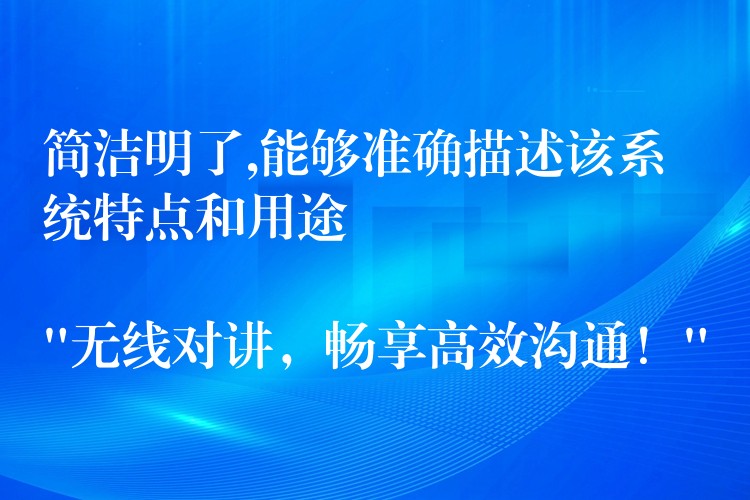  简洁明了,能够准确描述该系统特点和用途

“无线对讲，畅享高效沟通！”