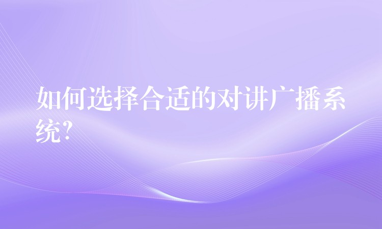 如何选择合适的对讲广播系统？