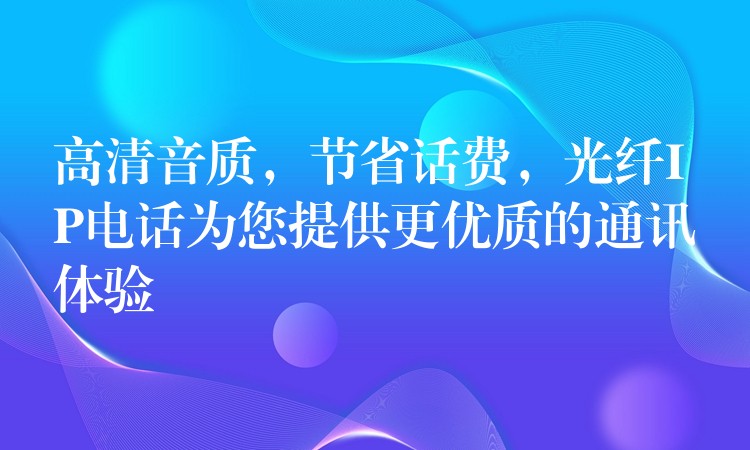 高清音质，节省话费，光纤IP电话为您提供更优质的通讯体验