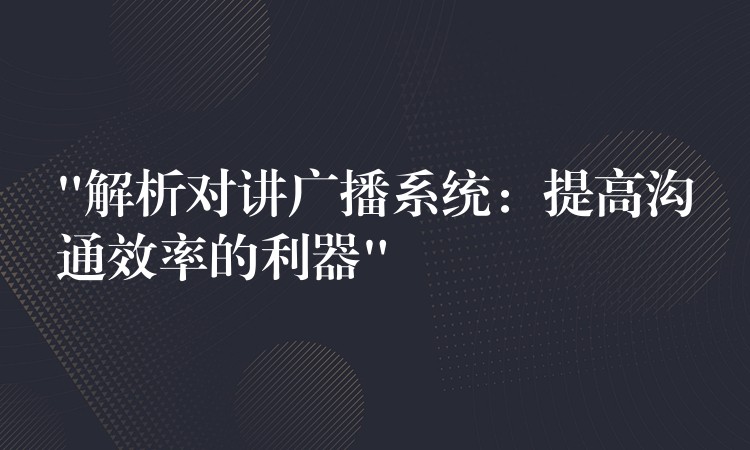  “解析对讲广播系统：提高沟通效率的利器”