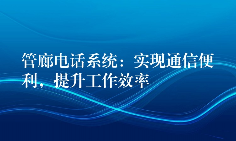 管廊电话系统：实现通信便利，提升工作效率