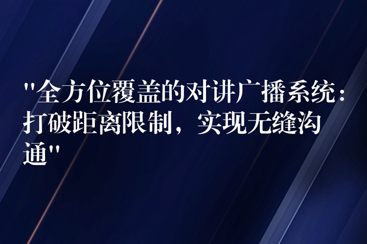 “全方位覆盖的对讲广播系统：打破距离限制，实现无缝沟通”