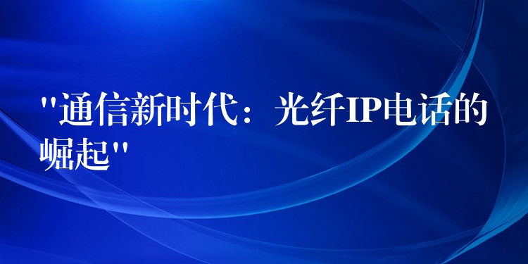 “通信新时代：光纤IP电话的崛起”