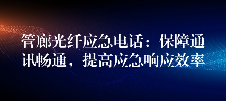 管廊光纤应急电话：保障通讯畅通，提高应急响应效率