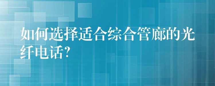  如何选择适合综合管廊的光纤电话？