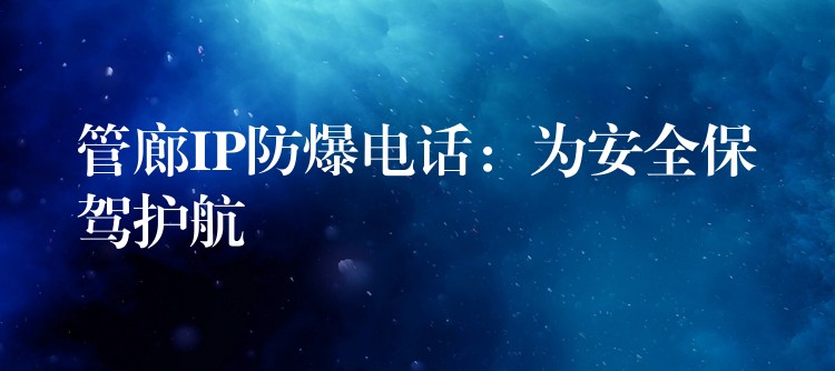 管廊IP防爆电话：为安全保驾护航