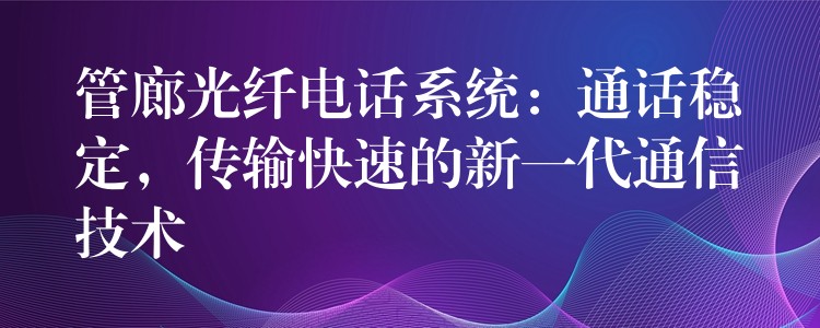 管廊光纤电话系统：通话稳定，传输快速的新一代通信技术