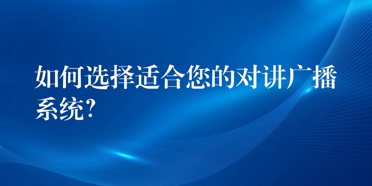  如何选择适合您的对讲广播系统？