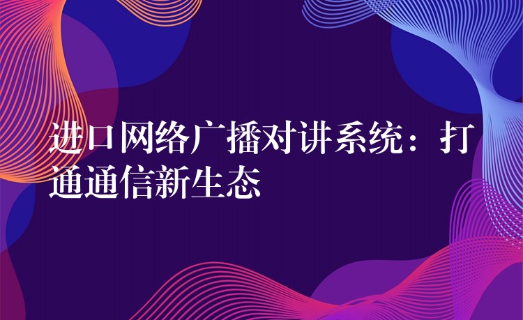  进口网络广播对讲系统：打通通信新生态