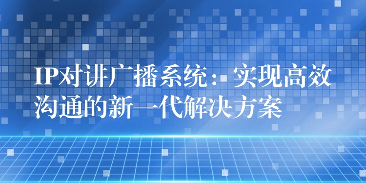  IP对讲广播系统：实现高效沟通的新一代解决方案