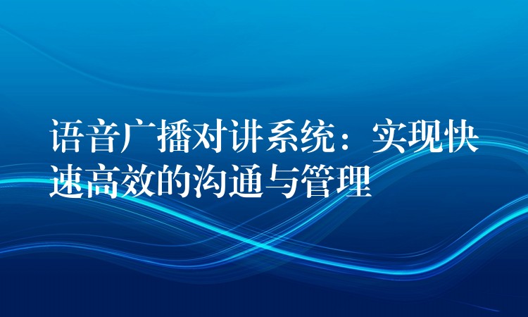  语音广播对讲系统：实现快速高效的沟通与管理