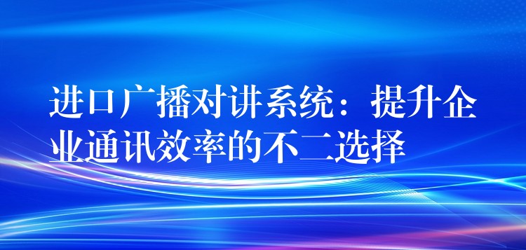  进口广播对讲系统：提升企业通讯效率的不二选择