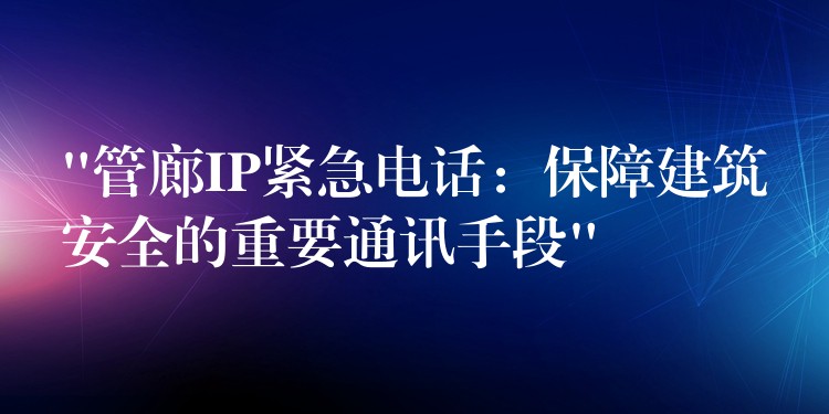  “管廊IP紧急电话：保障建筑安全的重要通讯手段”