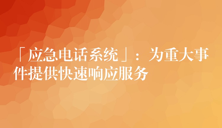  「应急电话系统」：为重大事件提供快速响应服务