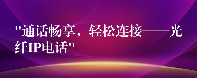 “通话畅享，轻松连接——光纤IP电话”