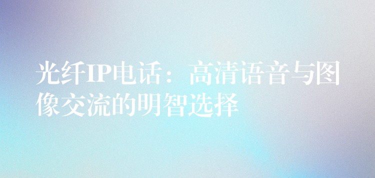 光纤IP电话：高清语音与图像交流的明智选择