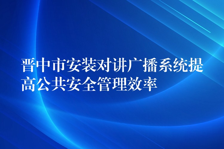  晋中市安装对讲广播系统提高公共安全管理效率