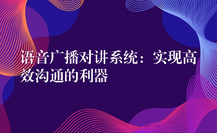  语音广播对讲系统：实现高效沟通的利器