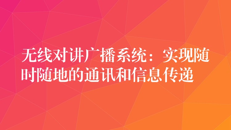  无线对讲广播系统：实现随时随地的通讯和信息传递