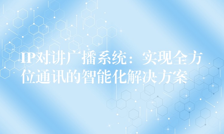 IP对讲广播系统：实现全方位通讯的智能化解决方案