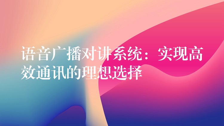 语音广播对讲系统：实现高效通讯的理想选择