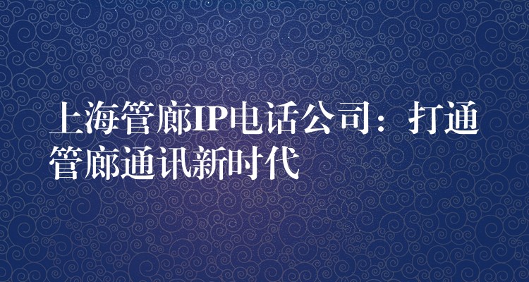  上海管廊IP电话公司：打通管廊通讯新时代