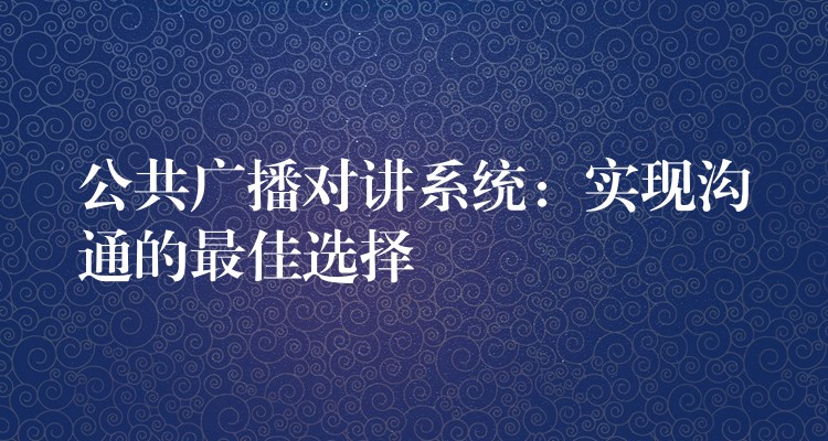 公共广播对讲系统：实现沟通的最佳选择