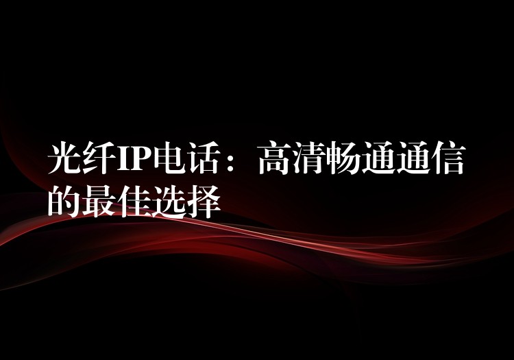  光纤IP电话：高清畅通通信的最佳选择