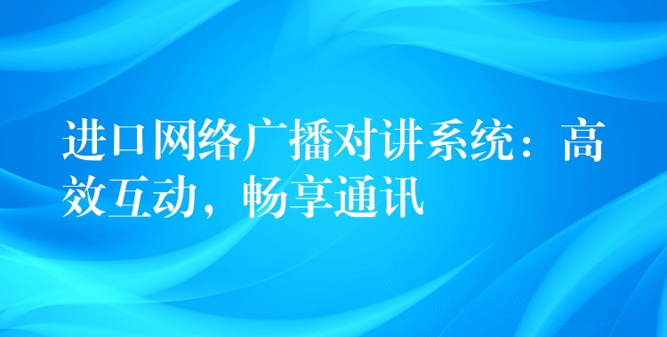 进口网络广播对讲系统：高效互动，畅享通讯