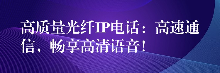  高质量光纤IP电话：高速通信，畅享高清语音！