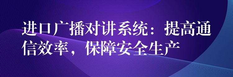  进口广播对讲系统：提高通信效率，保障安全生产