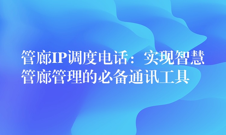  管廊IP调度电话：实现智慧管廊管理的必备通讯工具