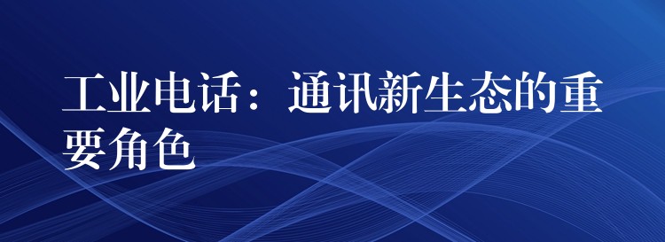 工业电话：通讯新生态的重要角色