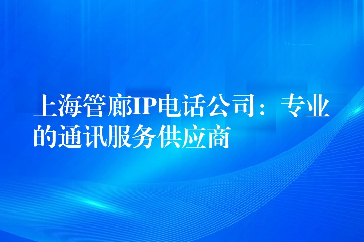  上海管廊IP电话公司：专业的通讯服务供应商