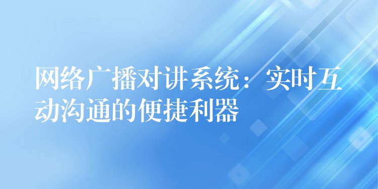  网络广播对讲系统：实时互动沟通的便捷利器