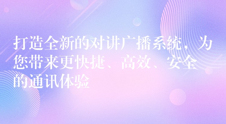 打造全新的对讲广播系统，为您带来更快捷、高效、安全的通讯体验