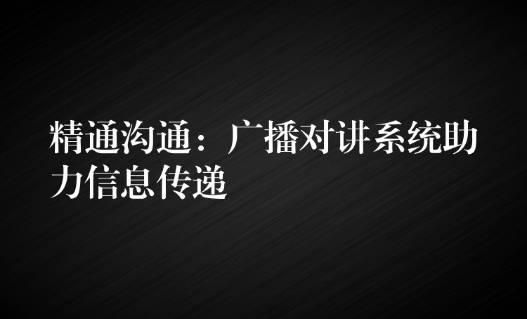  精通沟通：广播对讲系统助力信息传递