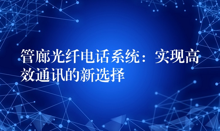  管廊光纤电话系统：实现高效通讯的新选择