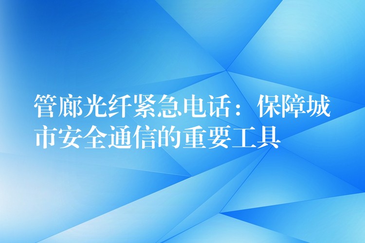  管廊光纤紧急电话：保障城市安全通信的重要工具