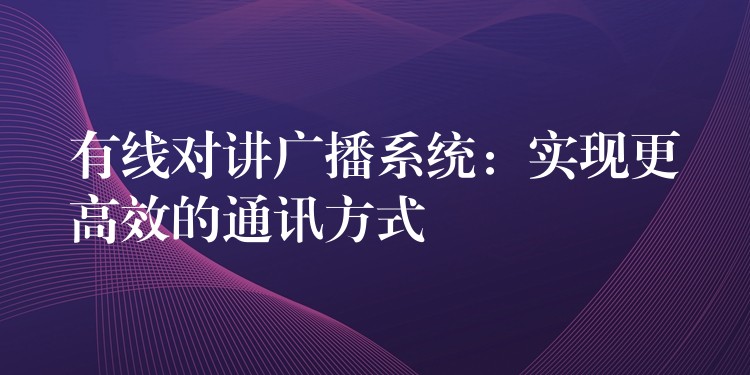 有线对讲广播系统：实现更高效的通讯方式