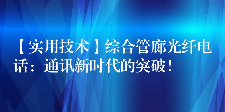 【实用技术】综合管廊光纤电话：通讯新时代的突破！