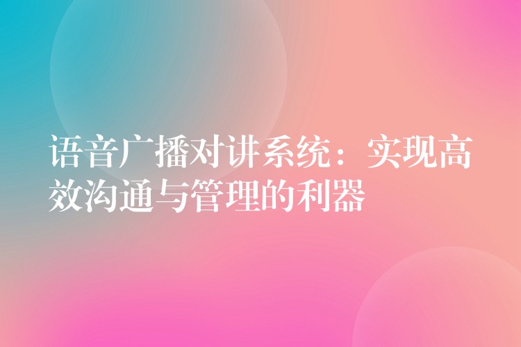  语音广播对讲系统：实现高效沟通与管理的利器