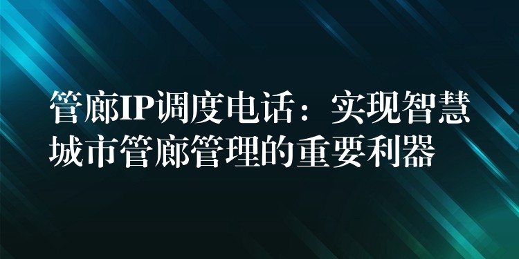  管廊IP调度电话：实现智慧城市管廊管理的重要利器